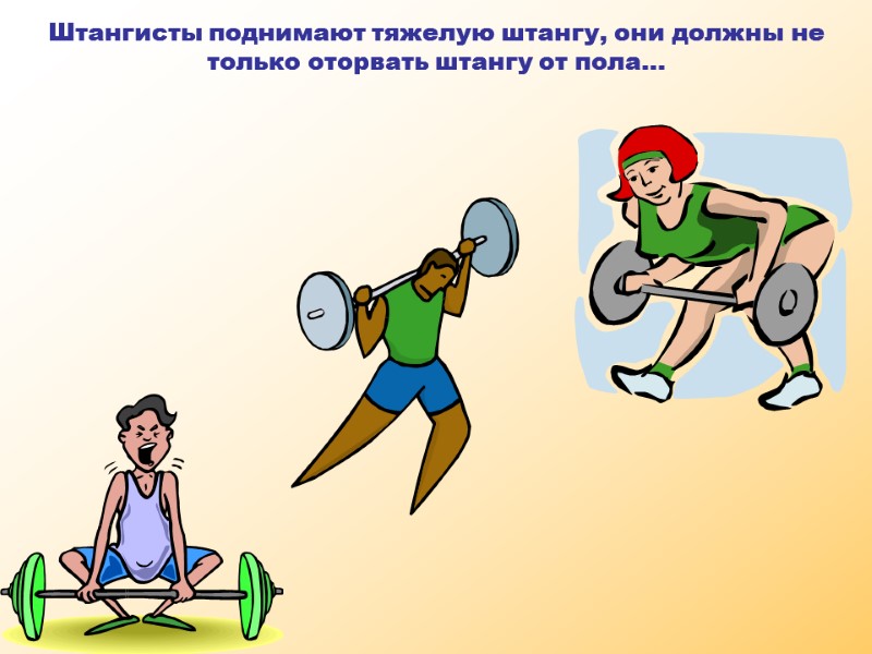 Штангисты поднимают тяжелую штангу, они должны не только оторвать штангу от пола…